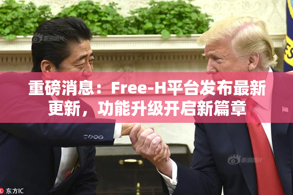 重磅消息：Free-H平台发布最新更新，功能升级开启新篇章
