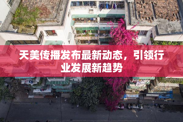 天美传播发布最新动态，引领行业发展新趋势