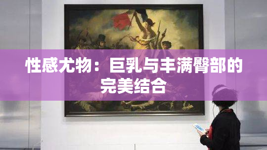 性感尤物：巨乳与丰满臀部的完美结合