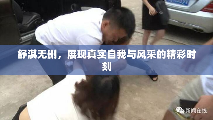 舒淇无删，展现真实自我与风采的精彩时刻