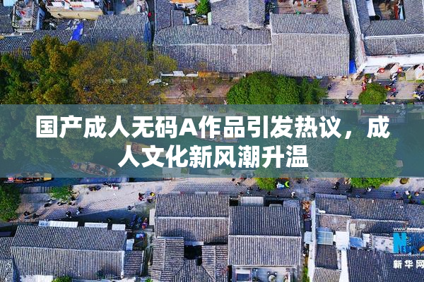 国产成人无码A作品引发热议，成人文化新风潮升温