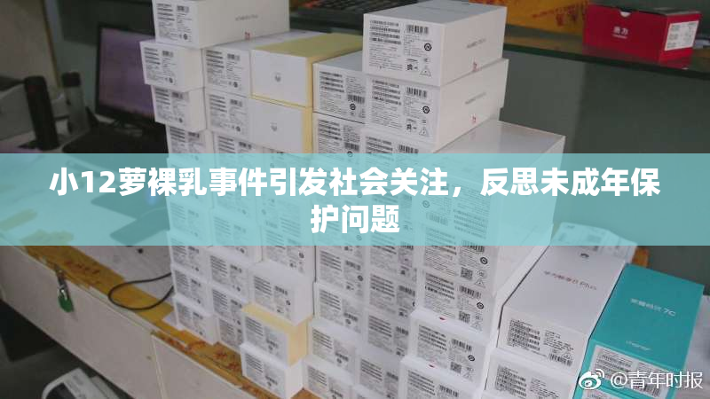 小12萝裸乳事件引发社会关注，反思未成年保护问题