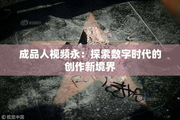成品人视频永：探索数字时代的创作新境界