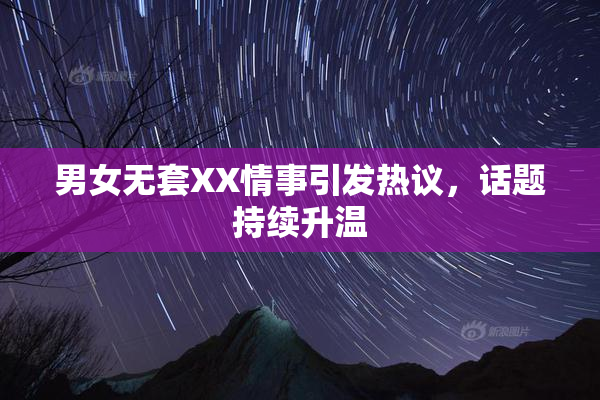 男女无套XX情事引发热议，话题持续升温