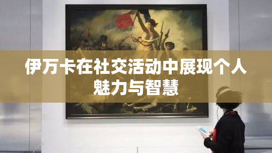 伊万卡在社交活动中展现个人魅力与智慧