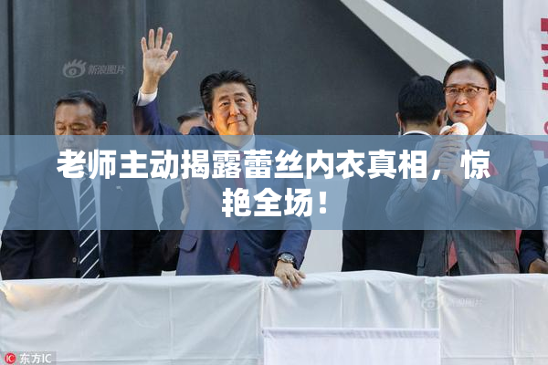 老师主动揭露蕾丝内衣真相，惊艳全场！