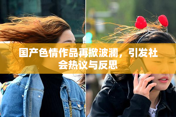 国产色情作品再掀波澜，引发社会热议与反思