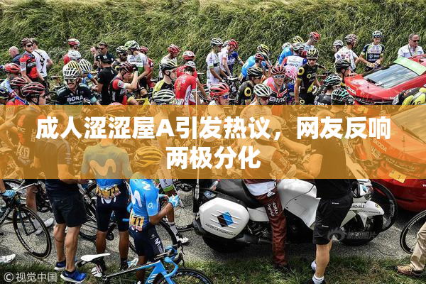 成人涩涩屋A引发热议，网友反响两极分化