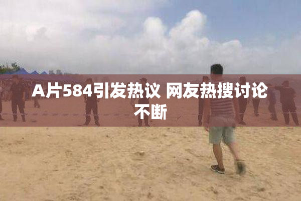 A片584引发热议 网友热搜讨论不断