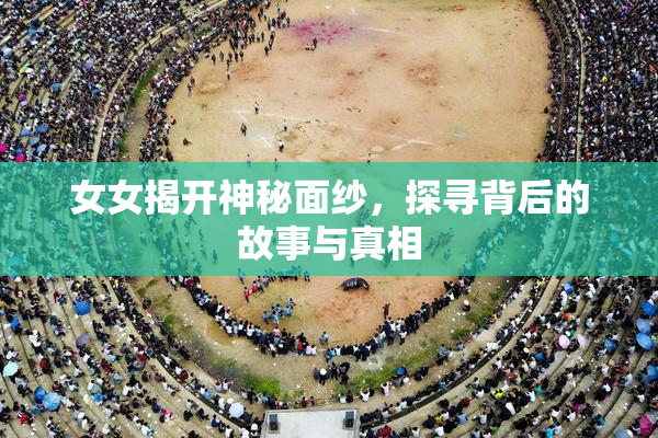 女女揭开神秘面纱，探寻背后的故事与真相
