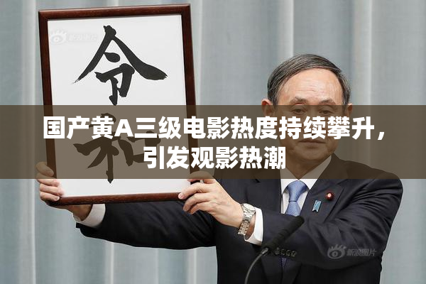 国产黄A三级电影热度持续攀升，引发观影热潮
