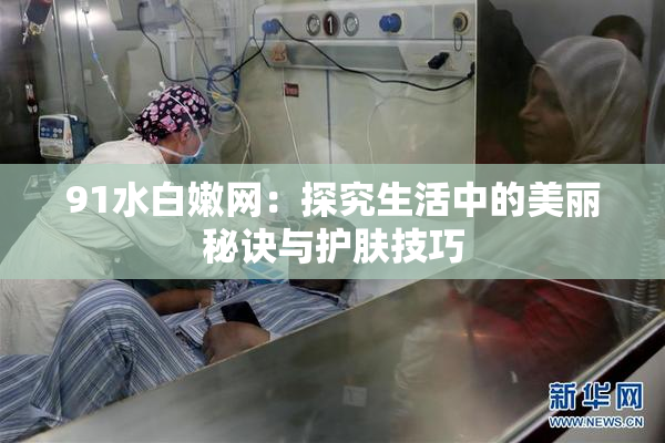 91水白嫩网：探究生活中的美丽秘诀与护肤技巧