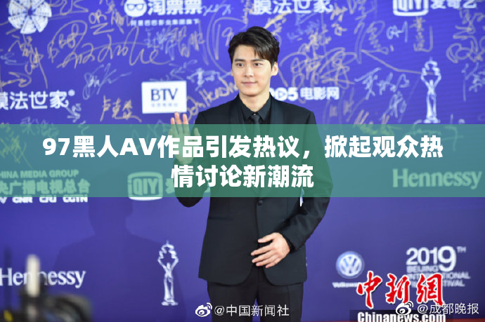 97黑人AV作品引发热议，掀起观众热情讨论新潮流