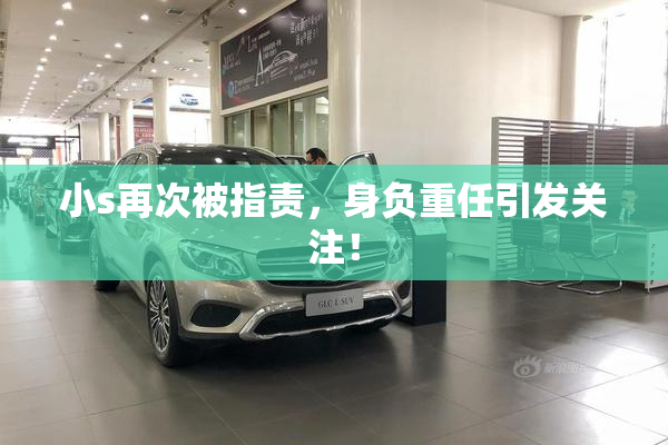 小s再次被指责，身负重任引发关注！