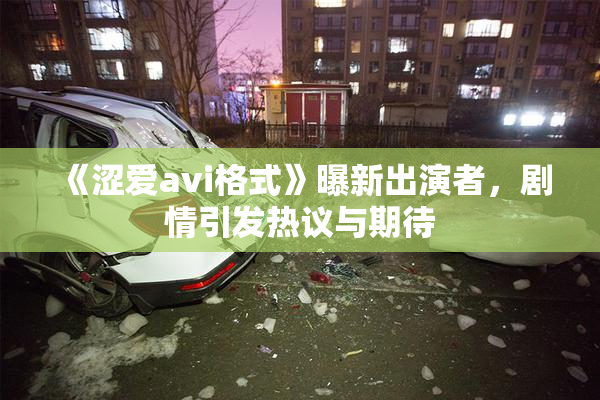 《涩爱avi格式》曝新出演者，剧情引发热议与期待