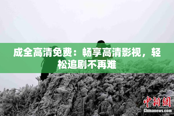 成全高清免费：畅享高清影视，轻松追剧不再难