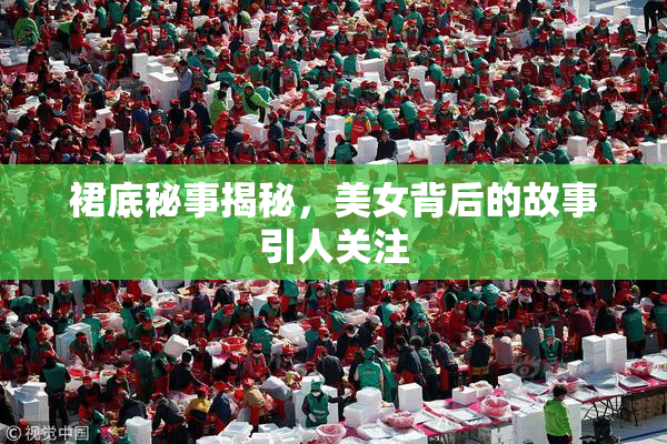裙底秘事揭秘，美女背后的故事引人关注