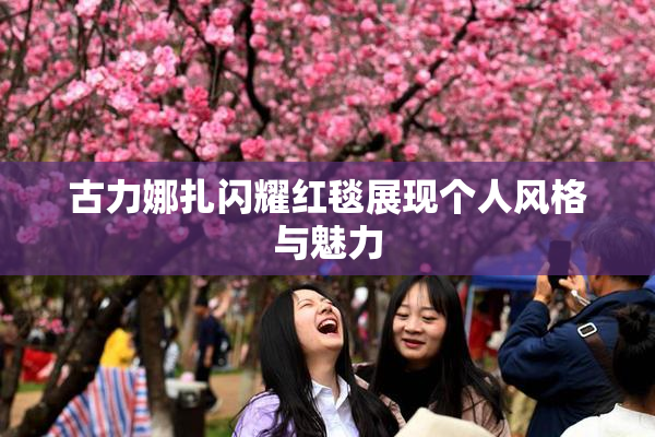 古力娜扎闪耀红毯展现个人风格与魅力