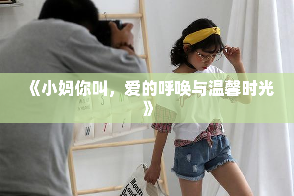 《小妈你叫，爱的呼唤与温馨时光》