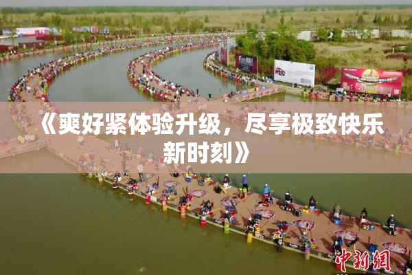 《爽好紧体验升级，尽享极致快乐新时刻》