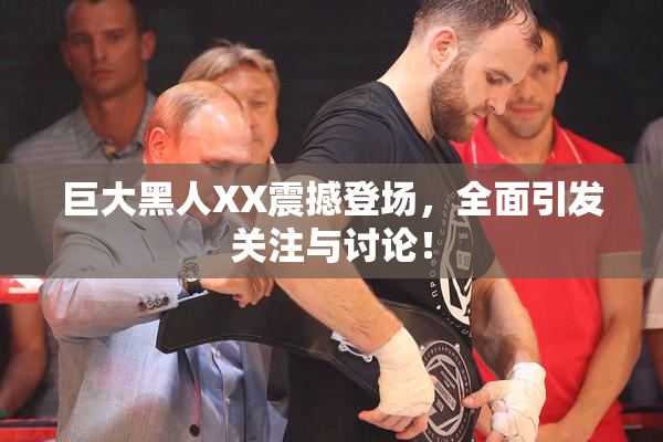 巨大黑人XX震撼登场，全面引发关注与讨论！