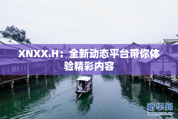 XNXX.H：全新动态平台带你体验精彩内容