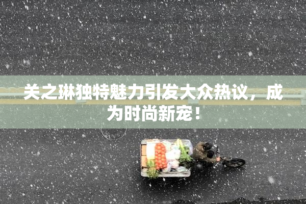 关之琳独特魅力引发大众热议，成为时尚新宠！