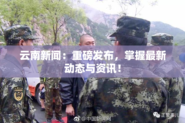 云南新闻：重磅发布，掌握最新动态与资讯！