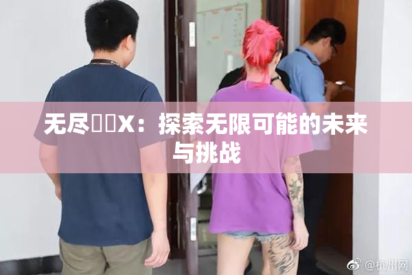 无尽❌‌X：探索无限可能的未来与挑战