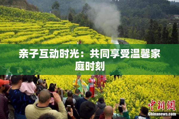 亲子互动时光：共同享受温馨家庭时刻