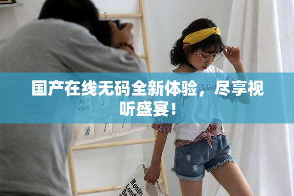 国产在线无码全新体验，尽享视听盛宴！