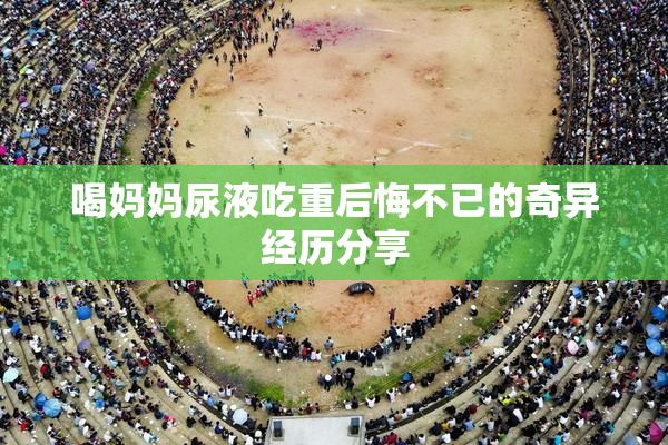 喝妈妈尿液吃重后悔不已的奇异经历分享