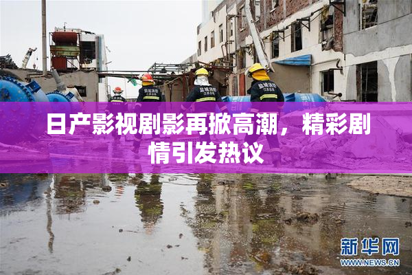 日产影视剧影再掀高潮，精彩剧情引发热议