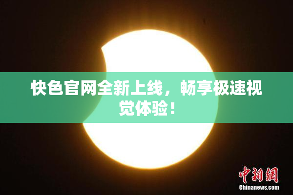 快色官网全新上线，畅享极速视觉体验！