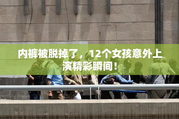 内裤被脱掉了，12个女孩意外上演精彩瞬间！
