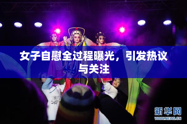 女子自慰全过程曝光，引发热议与关注