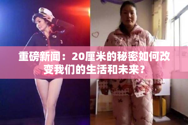 重磅新闻：20厘米的秘密如何改变我们的生活和未来？