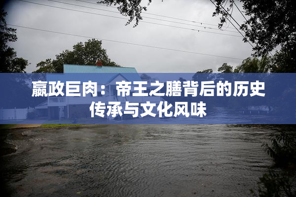 嬴政巨肉：帝王之膳背后的历史传承与文化风味
