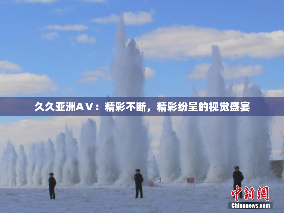 久久亚洲AⅤ：精彩不断，精彩纷呈的视觉盛宴