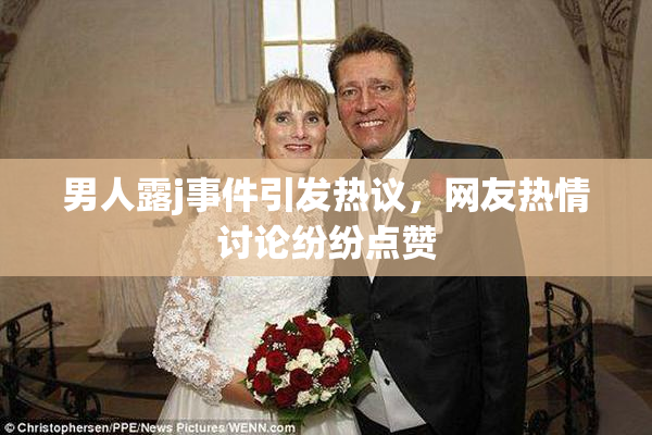 男人露j事件引发热议，网友热情讨论纷纷点赞