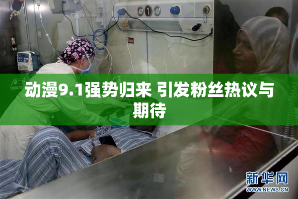 动漫9.1强势归来 引发粉丝热议与期待