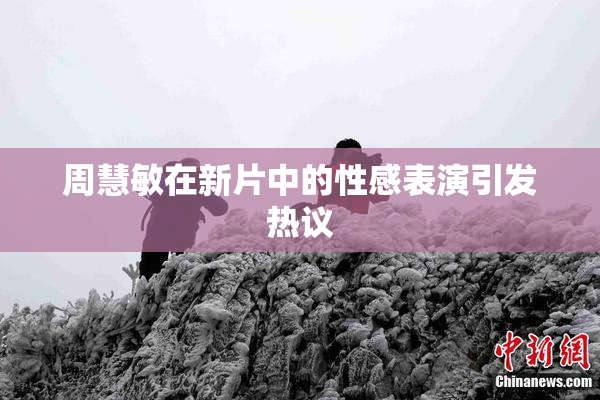 周慧敏在新片中的性感表演引发热议