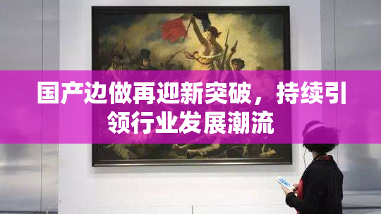 国产边做再迎新突破，持续引领行业发展潮流