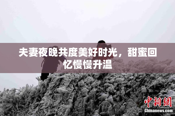 夫妻夜晚共度美好时光，甜蜜回忆慢慢升温