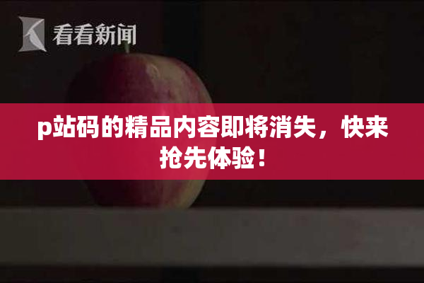 p站码的精品内容即将消失，快来抢先体验！