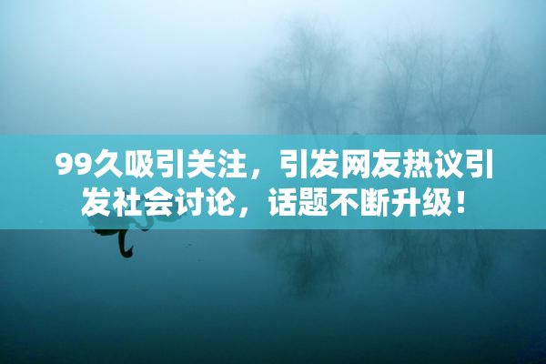 99久吸引关注，引发网友热议引发社会讨论，话题不断升级！