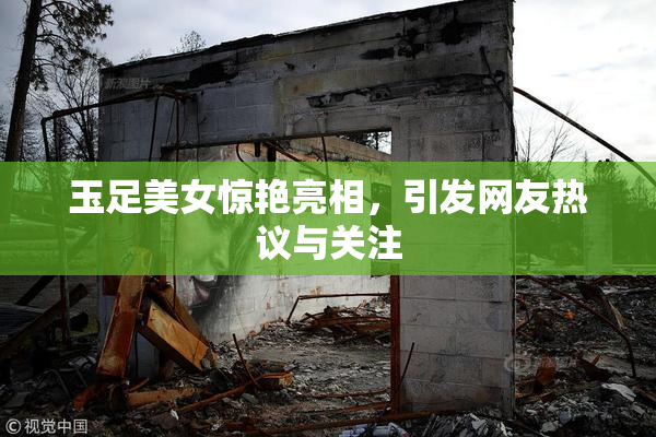 玉足美女惊艳亮相，引发网友热议与关注