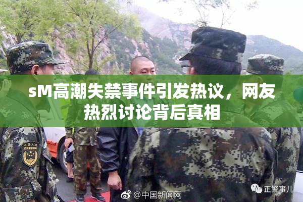 sM高潮失禁事件引发热议，网友热烈讨论背后真相