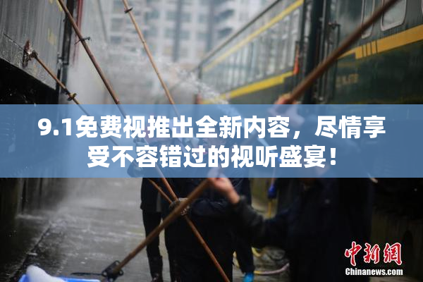 9.1免费视推出全新内容，尽情享受不容错过的视听盛宴！