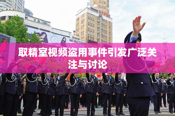 取精室视频盗用事件引发广泛关注与讨论